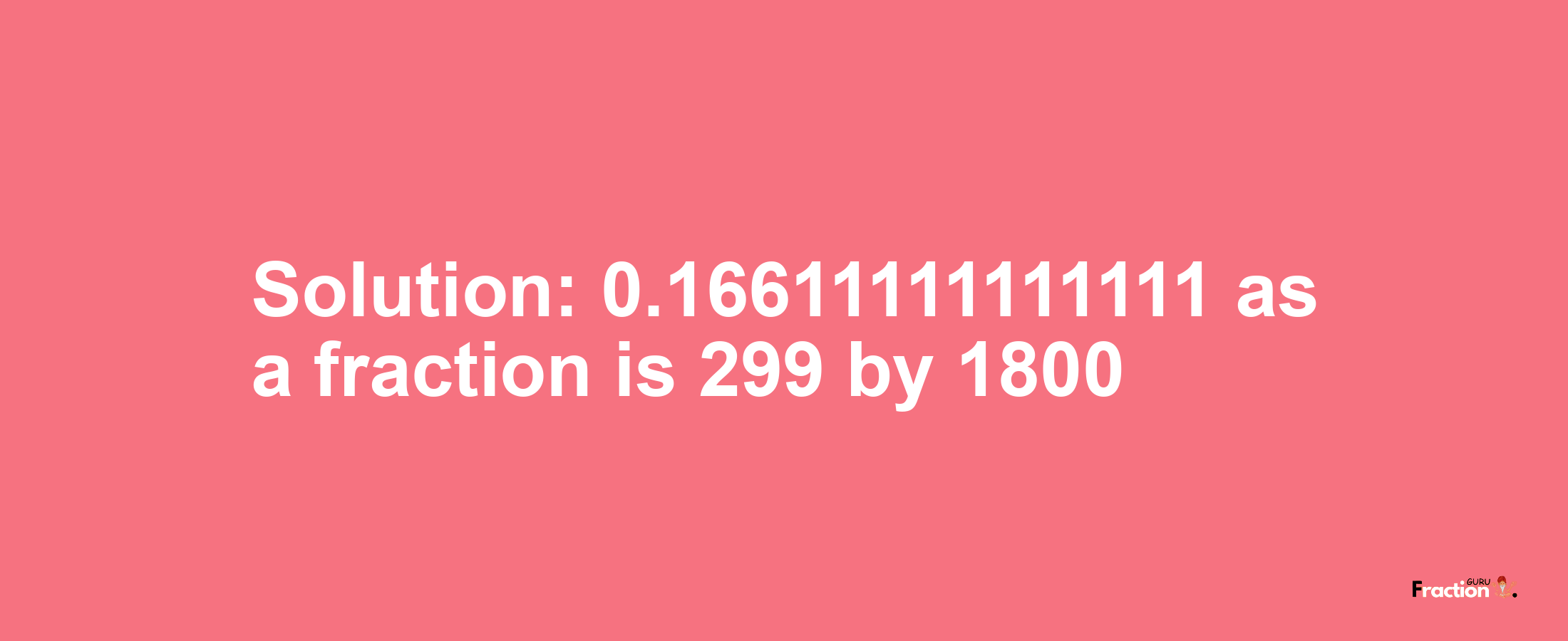 Solution:0.16611111111111 as a fraction is 299/1800